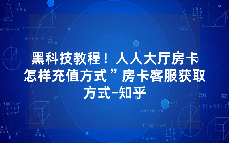 黑科技教程！人人大厅房卡怎样充值方式”房卡客服获取方式-知乎