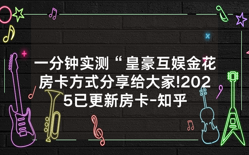 一分钟实测“皇豪互娱金花房卡方式分享给大家!2025已更新房卡-知乎
