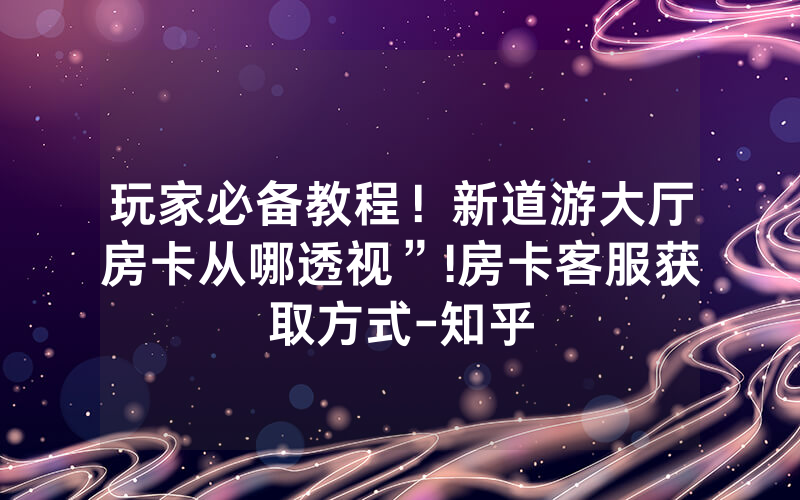 玩家必备教程！新道游大厅房卡从哪透视”!房卡客服获取方式-知乎