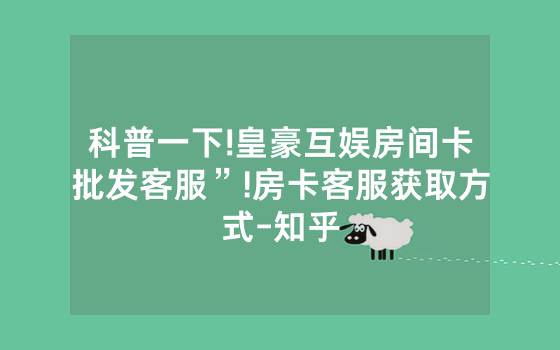 科普一下!皇豪互娱房间卡批发客服”!房卡客服获取方式-知乎