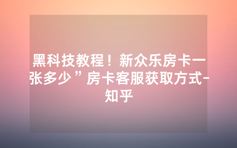 黑科技教程！新众乐房卡一张多少”房卡客服获取方式-知乎
