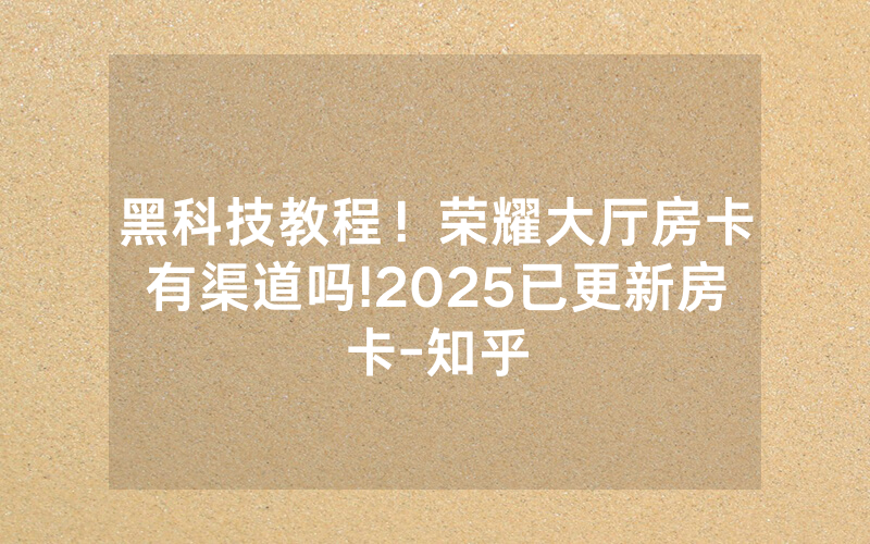黑科技教程！荣耀大厅房卡有渠道吗!2025已更新房卡-知乎