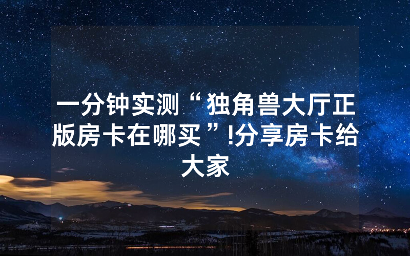 一分钟实测“独角兽大厅正版房卡在哪买”!分享房卡给大家