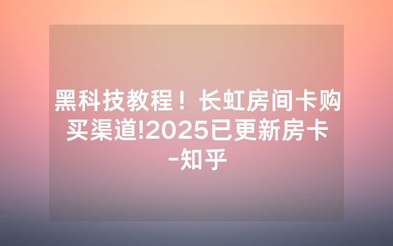 黑科技教程！长虹房间卡购买渠道!2025已更新房卡-知乎