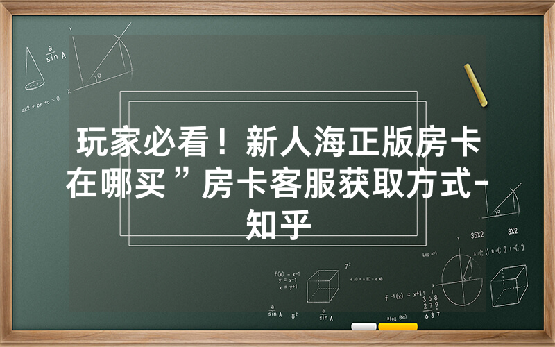 玩家必看！新人海正版房卡在哪买”房卡客服获取方式-知乎