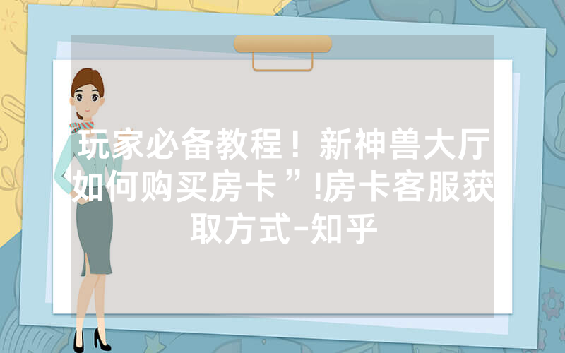 玩家必备教程！新神兽大厅如何购买房卡”!房卡客服获取方式-知乎