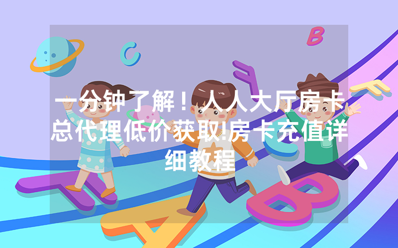 一分钟了解！人人大厅房卡总代理低价获取!房卡充值详细教程
