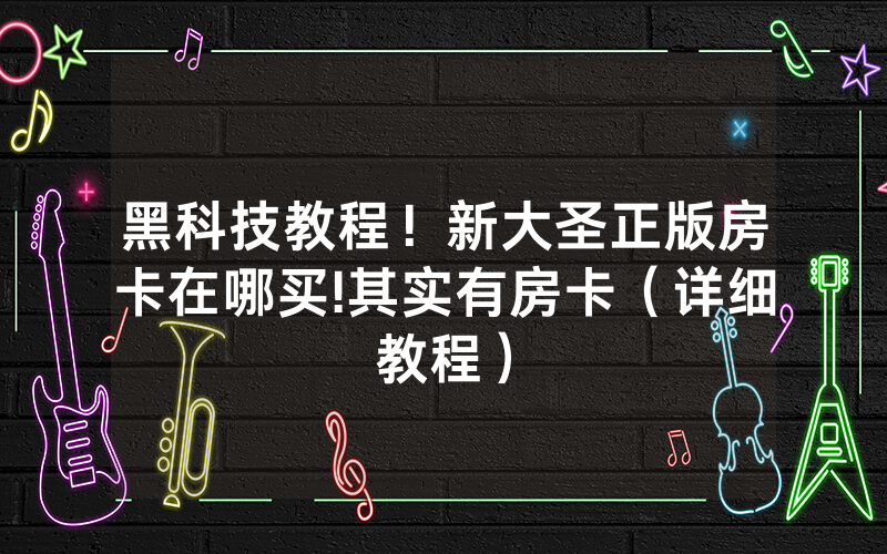 黑科技教程！新大圣正版房卡在哪买!其实有房卡（详细教程）