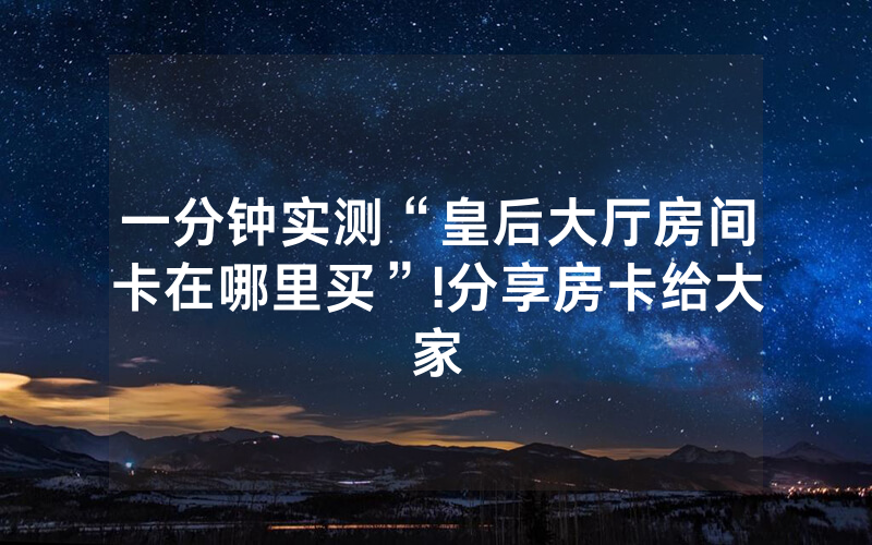 一分钟实测“皇后大厅房间卡在哪里买”!分享房卡给大家