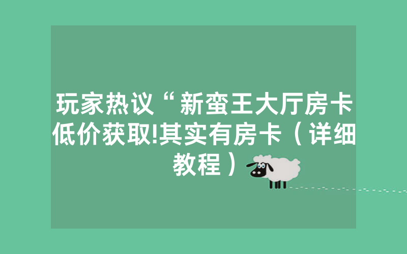玩家热议“新蛮王大厅房卡低价获取!其实有房卡（详细教程）
