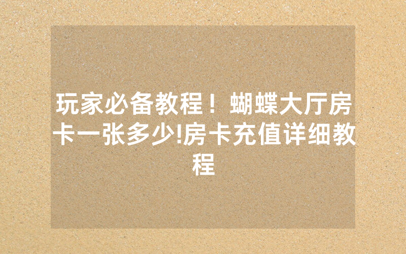 玩家必备教程！蝴蝶大厅房卡一张多少!房卡充值详细教程