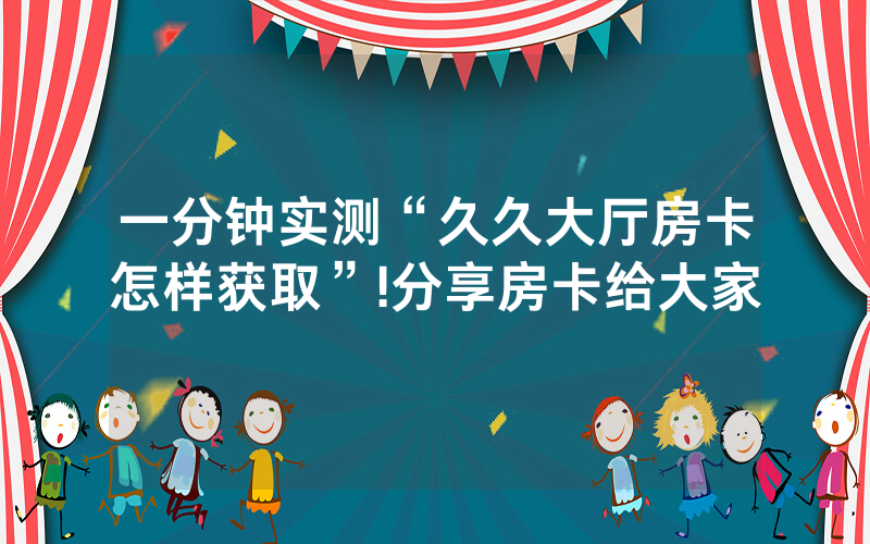 一分钟实测“久久大厅房卡怎样获取”!分享房卡给大家