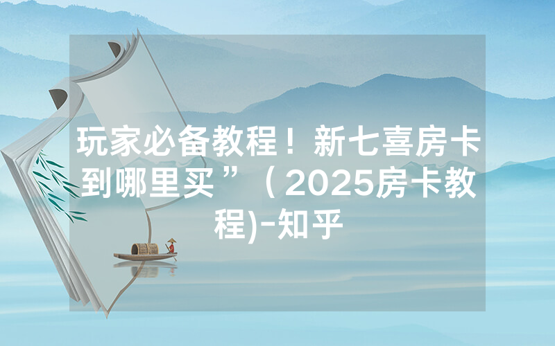 玩家必备教程！新七喜房卡到哪里买”（2025房卡教程)-知乎