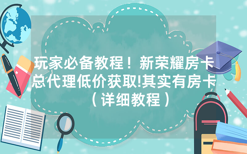 玩家必备教程！新荣耀房卡总代理低价获取!其实有房卡（详细教程）