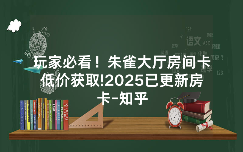 玩家必看！朱雀大厅房间卡低价获取!2025已更新房卡-知乎