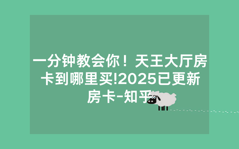 一分钟教会你！天王大厅房卡到哪里买!2025已更新房卡-知乎