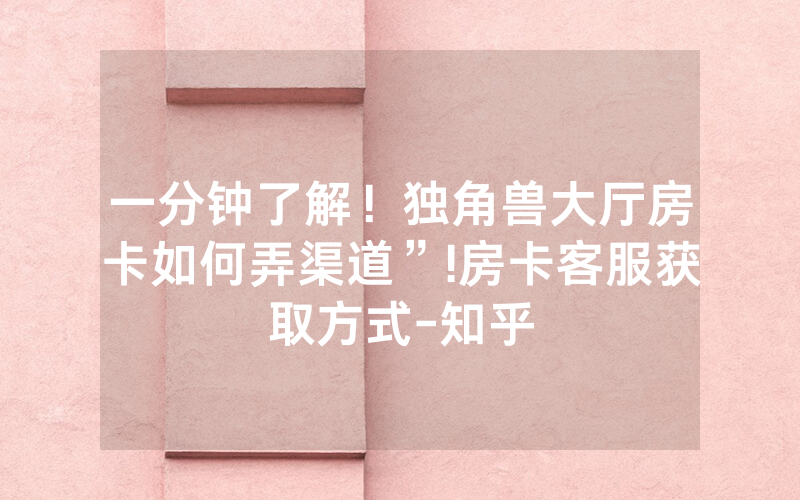 一分钟了解！独角兽大厅房卡如何弄渠道”!房卡客服获取方式-知乎