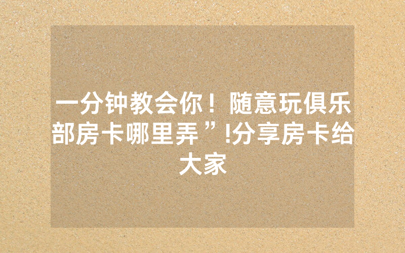 一分钟教会你！随意玩俱乐部房卡哪里弄”!分享房卡给大家