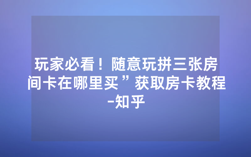 玩家必看！随意玩拼三张房间卡在哪里买”获取房卡教程-知乎