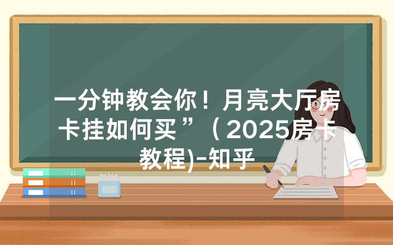 一分钟教会你！月亮大厅房卡挂如何买”（2025房卡教程)-知乎