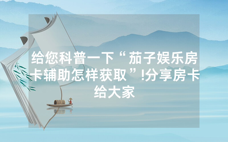 给您科普一下“茄子娱乐房卡辅助怎样获取”!分享房卡给大家