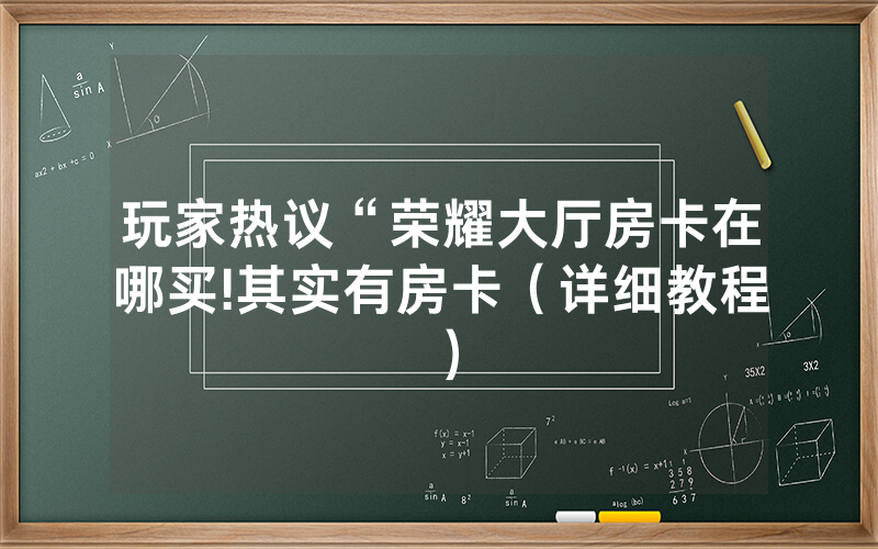 玩家热议“荣耀大厅房卡在哪买!其实有房卡（详细教程）