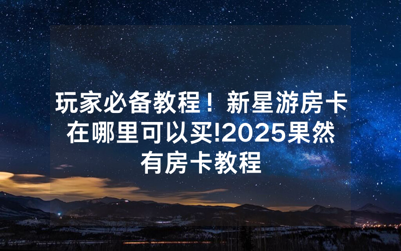 玩家必备教程！新星游房卡在哪里可以买!2025果然有房卡教程