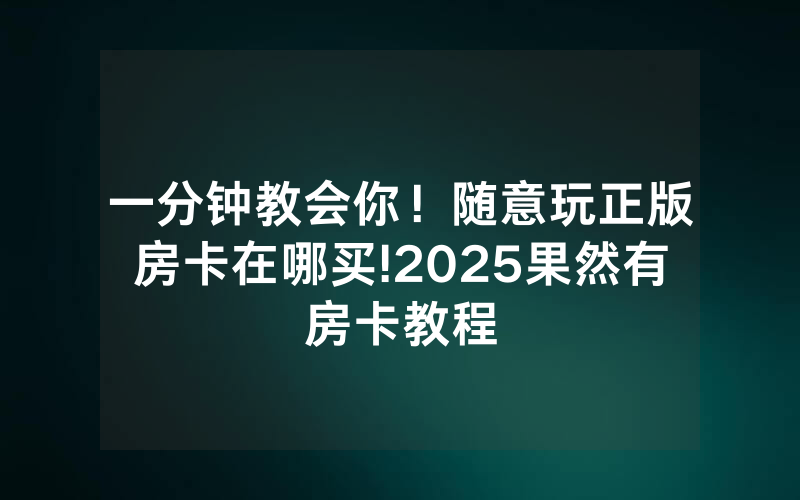 一分钟教会你！随意玩正版房卡在哪买!2025果然有房卡教程