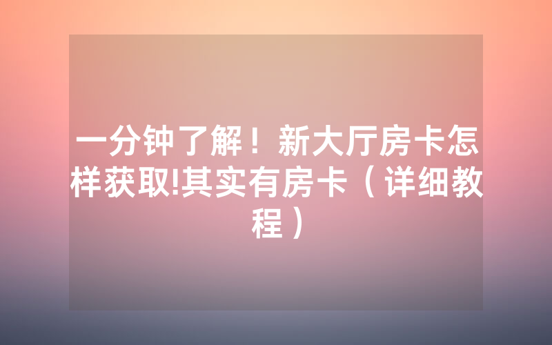 一分钟了解！新大厅房卡怎样获取!其实有房卡（详细教程）