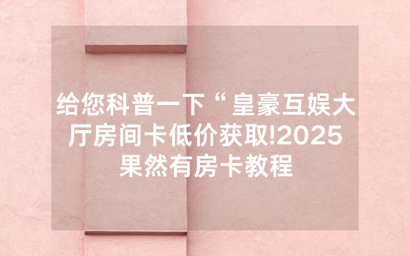 给您科普一下“皇豪互娱大厅房间卡低价获取!2025果然有房卡教程