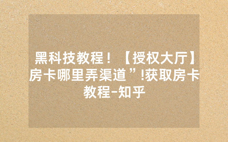 黑科技教程！【授权大厅】房卡哪里弄渠道”!获取房卡教程-知乎