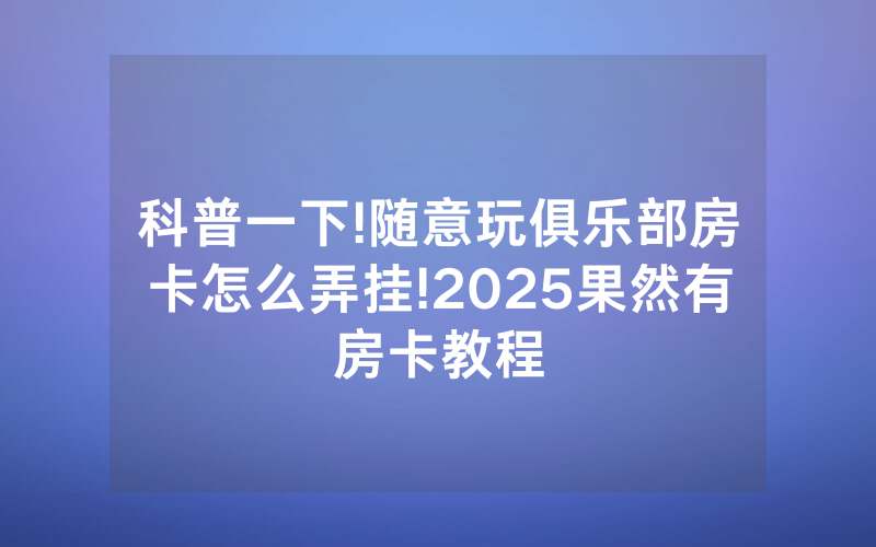 科普一下!随意玩俱乐部房卡怎么弄挂!2025果然有房卡教程