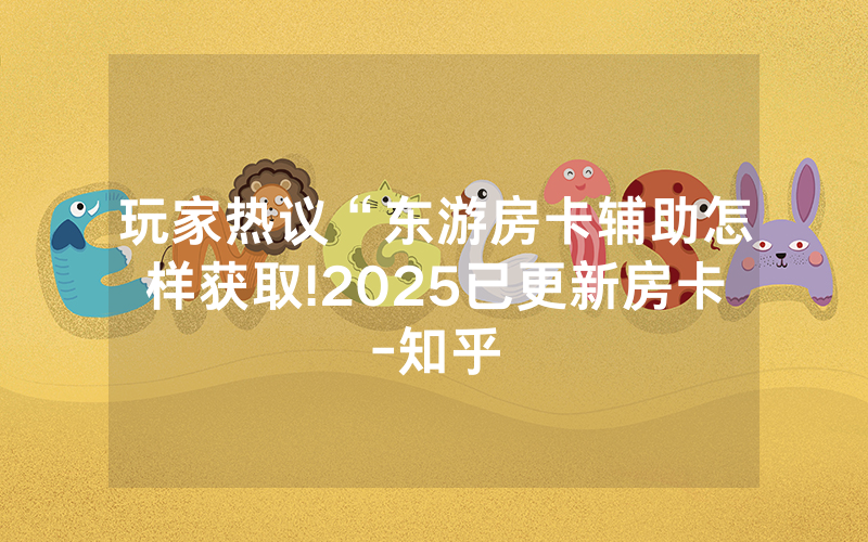 玩家热议“东游房卡辅助怎样获取!2025已更新房卡-知乎