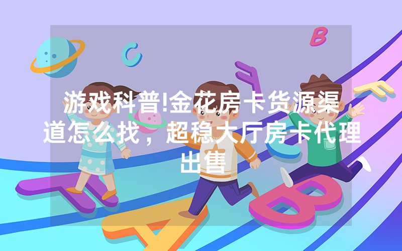 游戏科普!金花房卡货源渠道怎么找，超稳大厅房卡代理出售