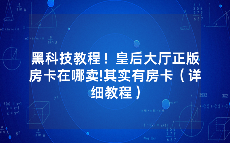 黑科技教程！皇后大厅正版房卡在哪卖!其实有房卡（详细教程）