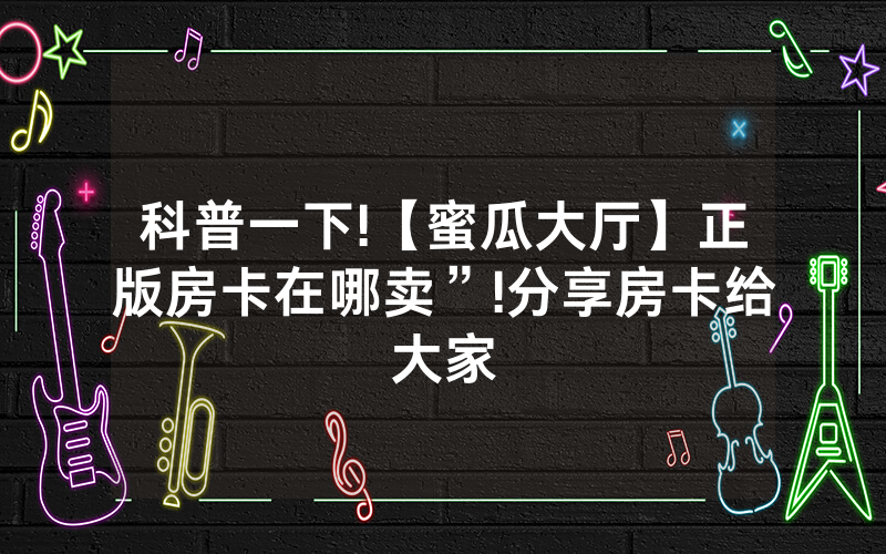科普一下!【蜜瓜大厅】正版房卡在哪卖”!分享房卡给大家