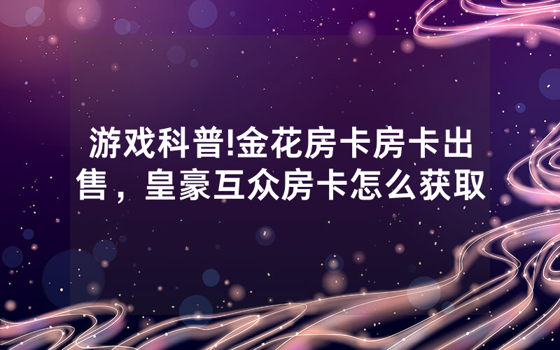 游戏科普!金花房卡房卡出售，皇豪互众房卡怎么获取