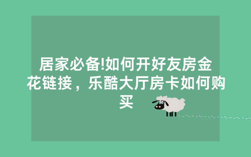 居家必备!如何开好友房金花链接，乐酷大厅房卡如何购买