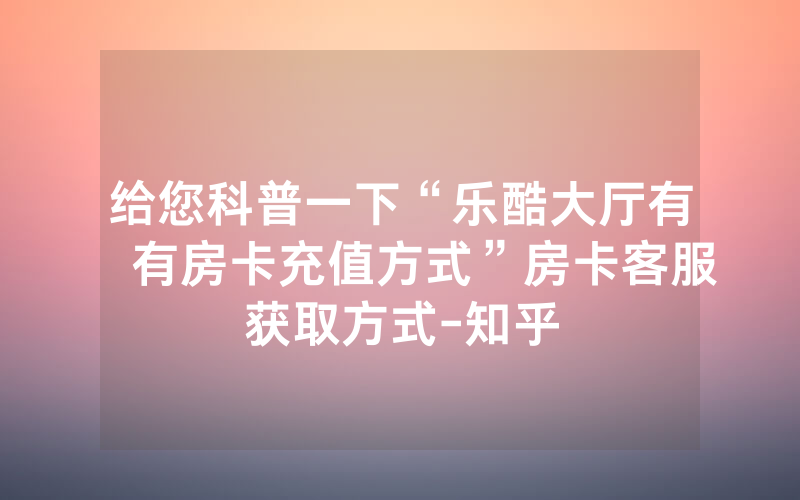 给您科普一下“乐酷大厅有沒有房卡充值方式”房卡客服获取方式-知乎