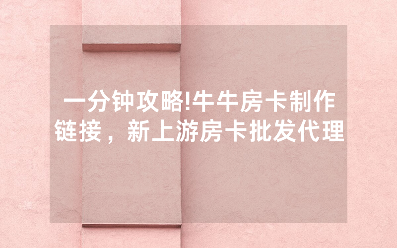 一分钟攻略!牛牛房卡制作链接，新上游房卡批发代理