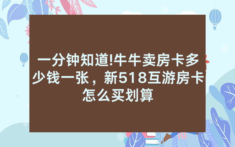 一分钟知道!牛牛卖房卡多少钱一张，新518互游房卡怎么买划算