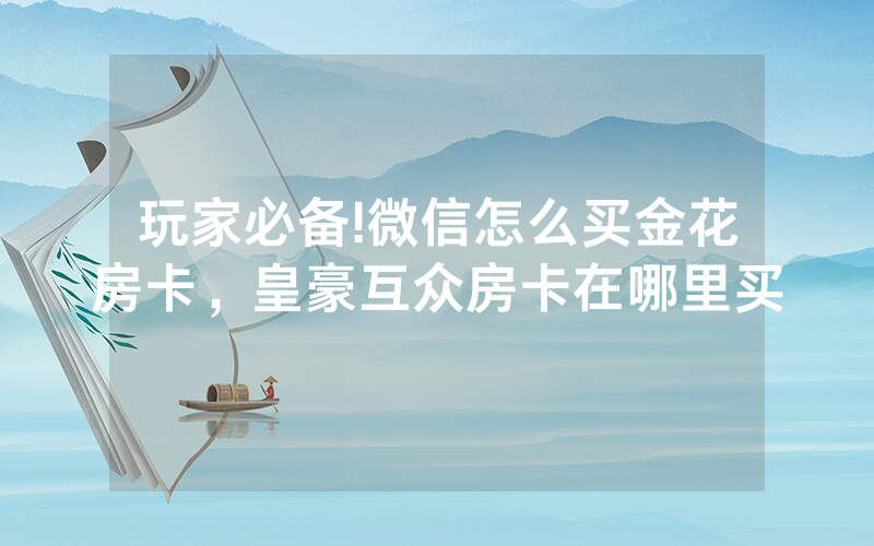 玩家必备!微信怎么买金花房卡，皇豪互众房卡在哪里买