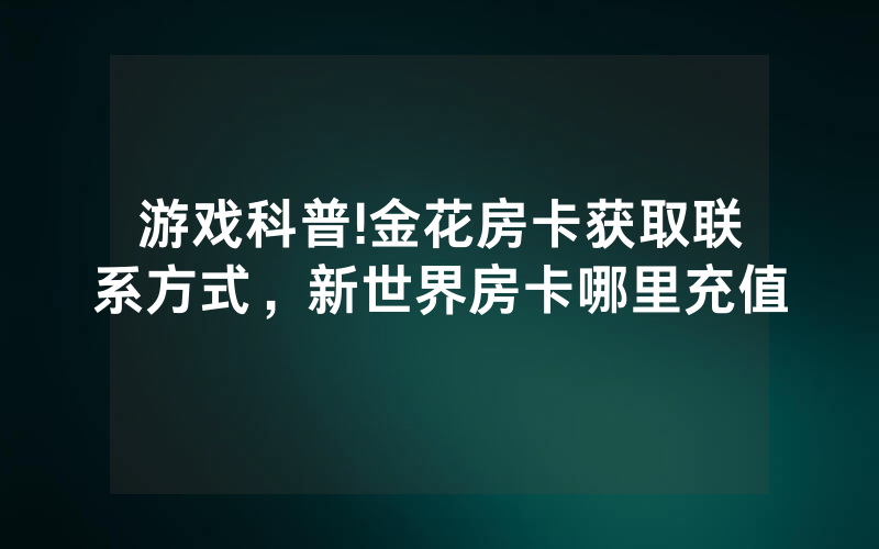 游戏科普!金花房卡获取联系方式，新世界房卡哪里充值