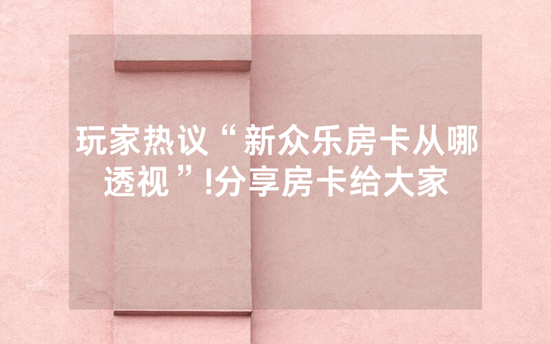 玩家热议“新众乐房卡从哪透视”!分享房卡给大家