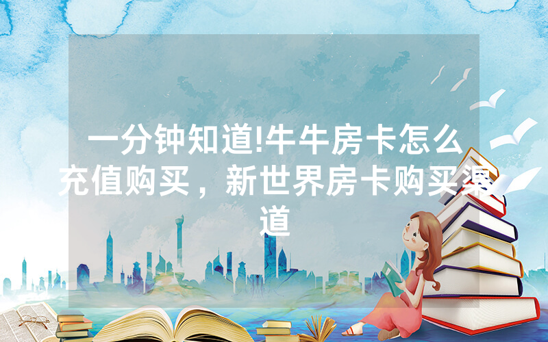 一分钟知道!牛牛房卡怎么充值购买，新世界房卡购买渠道