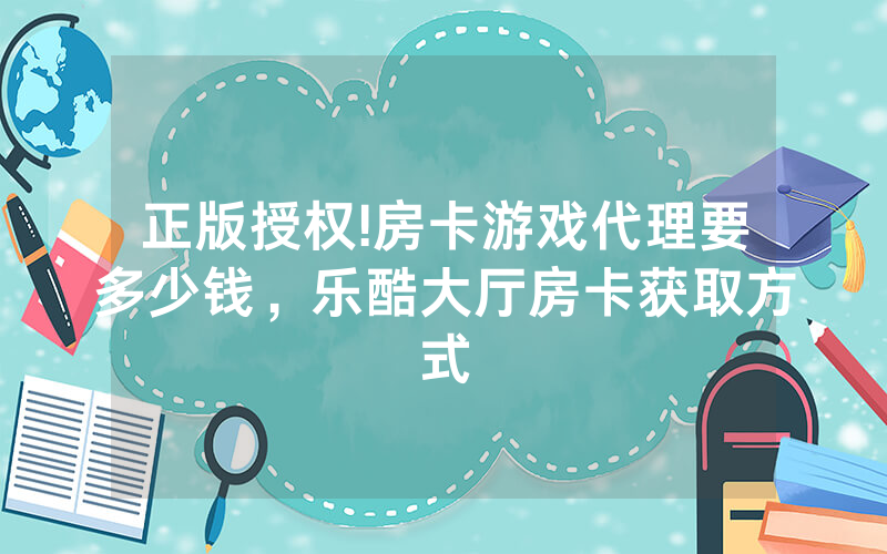 正版授权!房卡游戏代理要多少钱，乐酷大厅房卡获取方式