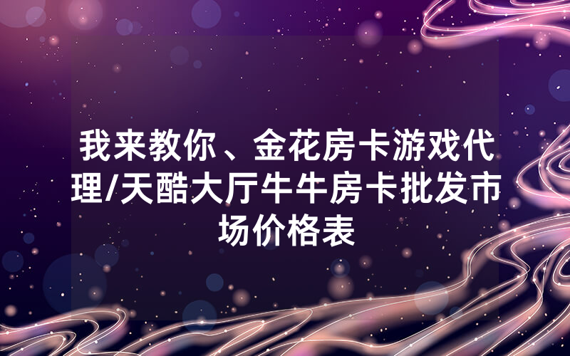 我来教你、金花房卡游戏代理/天酷大厅牛牛房卡批发市场价格表