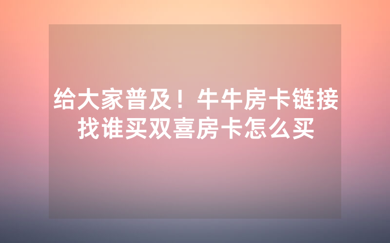 给大家普及！牛牛房卡链接找谁买双喜房卡怎么买