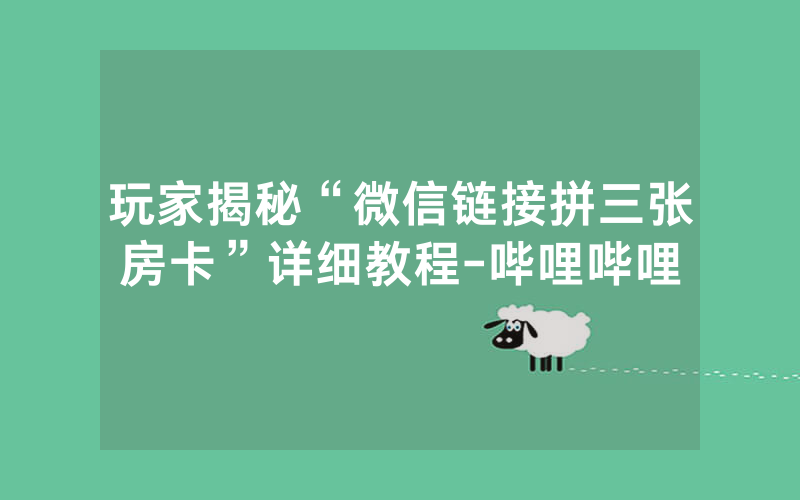 玩家揭秘“微信链接拼三张房卡”详细教程-哔哩哔哩