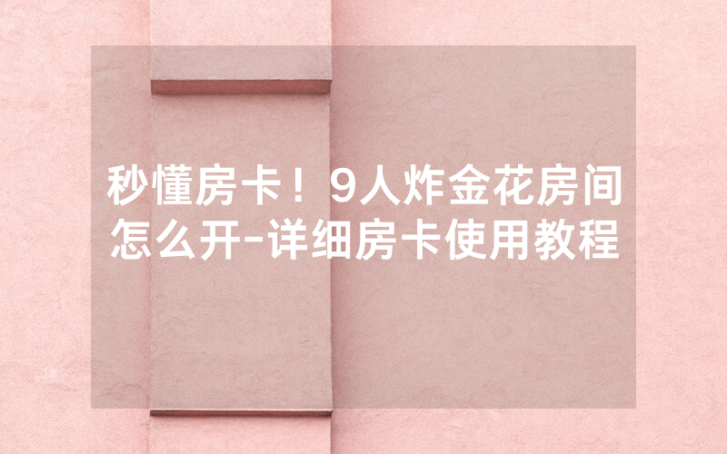 秒懂房卡！9人炸金花房间怎么开-详细房卡使用教程